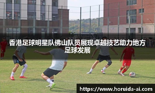 香港足球明星队佛山队员展现卓越技艺助力地方足球发展
